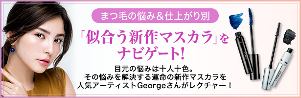 目元の悩みは十人十色。その悩みを解決する運命の新作マスカラを人気アーティストGeorgeさんが親切丁寧にレクチャーします!