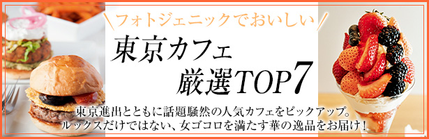 東京進出とともに話題騒然の人気カフェをピックアップ。ルックスだけではない、女ゴコロを満たす華の逸品をお届け!