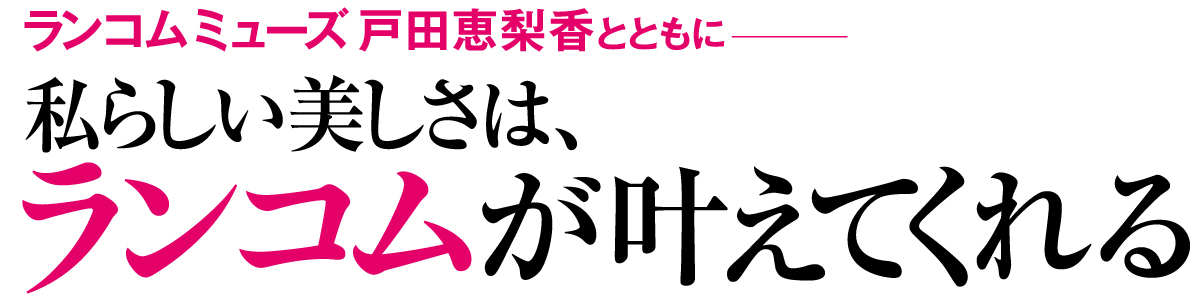 ランコム ミューズ 戸田恵梨香とともに
私らしい美しさは、ランコムが叶えてくれる