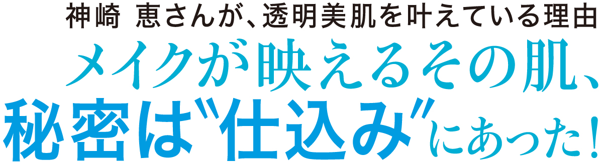 アクセーヌ | 神崎恵さんが、透明美肌を叶えている理由 メイクが映えるその肌、秘密は”仕込み”にあった!