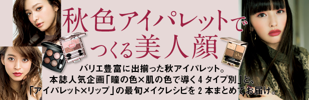 バリエ豊富に出揃った秋アイパレット。本誌人気企画「瞳の色×肌の色で導く4タイプ別」と、「アイパレット×リップ」の最旬メイクレシピを2本まとめてお届け。