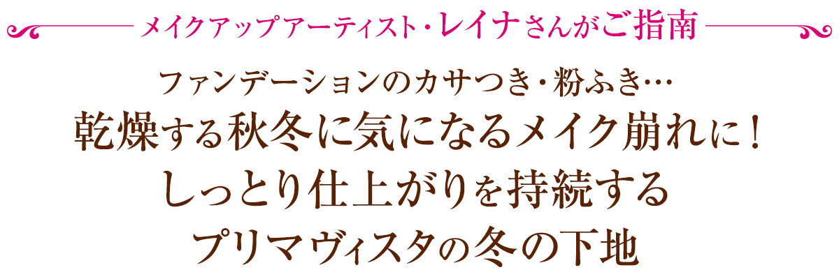 メイクアップアーティスト・レイナさんがご指南! ファンデーションのカサつき・粉ふき…乾燥する秋冬に気になるメイク崩れに! しっとり仕上がりを持続するプリマヴィスタの冬の下地