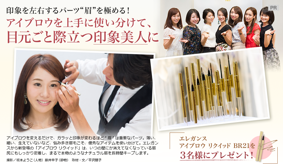 印象を左右するパーツ“眉”を極める!
アイブロウを上手に使い分けて、
目元ごと際立つ印象美人に
アイブロウを変えるだけで、ガラッと印象が変わるほど“眉”は重要なパーツ。薄い、細い、生えていないなど、悩み多き眉毛こそ、優秀なアイテムを使い分けて。エレガンスから新登場の「アイブロウ リクイッド」は、いつの間にか消えてなくなっている眉尻にもしっかり密着し、まるで本物のようなナチュラル眉を長時間キープします。
撮影/坂本ようこ(人物)藤井幸子(静物) 取材・文/平沢朋子
エレガンス アイブロウ リクイッド BR21を
3名様にプレゼント!