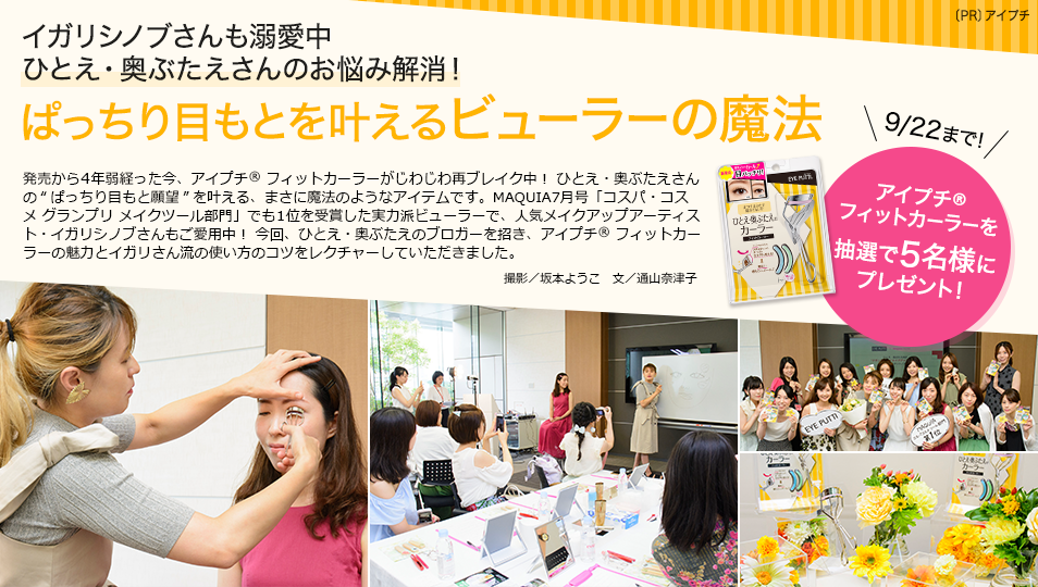 イガリシノブさんも溺愛中
ひとえ・奥ぶたえさんのお悩み解消!
ぱっちり目もとを叶えるビューラーの魔法
発売から4年弱経った今、アイプチ® アイプチ フィットカラーがじわじわブレイク中! ひとえさん・奥ぶたえさんの“ぱっちり目もと願望”を叶える、まさに魔法のようなアイテムです。MAQUIA7月号「コスパ・コスメ グランプリ メイクツール部門」でも1位を受賞した実力派ビューラーで、人気メイクアップアーティスト・イガリシノブさんもご愛用中! 今回、ひとえ・奥ぶたえのブロガーを招き、アイプチ® フィットカーラーの魅力とイガリさん流の使い方のコツをレクチャーしていただきました。
撮影/坂本ようこ 文/通山奈津子