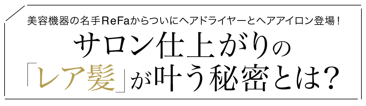 美容機器の名手ReFaからついにヘアドライヤーとヘアアイロン登場! サロン仕上がりのレア髪が叶う秘密とは?
