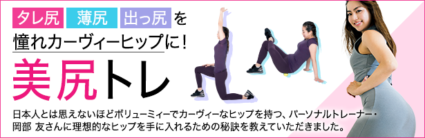 日本人とは思えないほどボリューミィーでカーヴィーなヒップを持つ、パーソナルトレーナー・岡部 友さんに理想的なヒップを手に入れるための秘訣を教えていただきました。