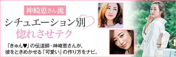 「きゅん♥」の伝道師・神崎恵さんが、彼をときめかせる「可愛い」の作り方をナビ。