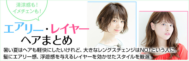 暑い夏はヘアも軽快にしたいけれど、大きなレングスチェンジはNO!という人に。髪にエアリー感、浮遊感を与えるレイヤーを効かせたスタイルを厳選。