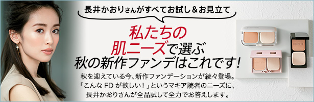 秋を迎えている今、新作ファンデーションが続々登場。「こんなFDが欲しい!」というマキア読者のニーズに、長井かおりさんが全品試して全力でお答えします。