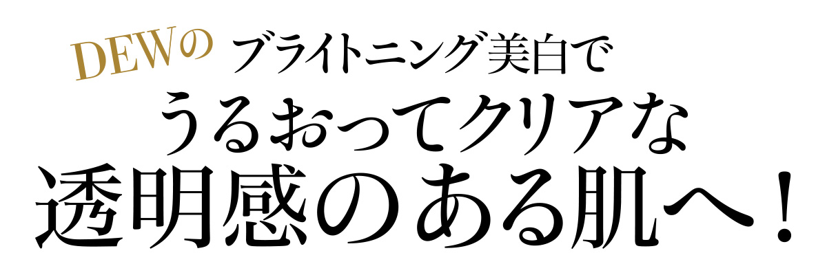 DEWのブライトニング美白でうるおってクリアな透明感のある肌へ!