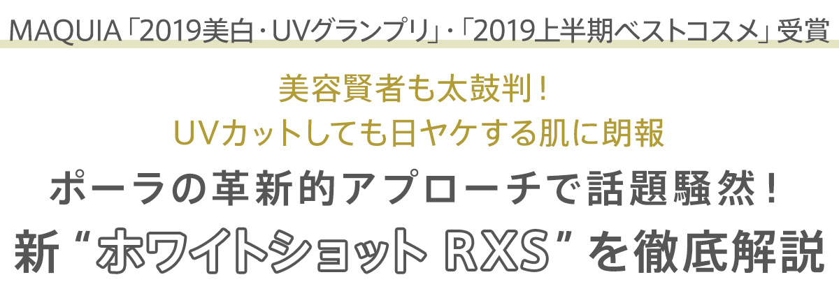 MAQUIA「2019美白・UVグランプリ」・「2019上半期ベストコスメ」受賞 美容賢者も太鼓判! UVカットしても日ヤケする肌に朗報 ポーラの革新的アプローチで話題騒然! 新“ホワイトショットRXS”を徹底解説