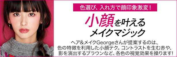 ヘア&メイクGeorgeさんが提案するのは、色の特徴を利用した小顔テク。コントラストを生む赤や、影を演出するブラウンなど、各色の視覚効果を操ります!