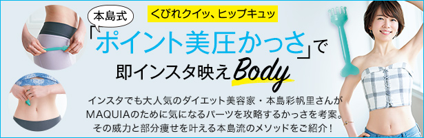 インスタでも大人気のダイエット美容家・本島彩帆里さんがMAQUIAのために気になるパーツを攻略するかっさを考案。その威力と部分痩せを叶える本島流のメソッドをご紹介!