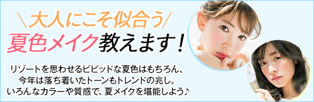 リゾートを思わせるビビッドな夏色はもちろん、今年は落ち着いたトーンもトレンドの兆し。いろんなカラーや質感で、夏メイクを堪能しよう♪