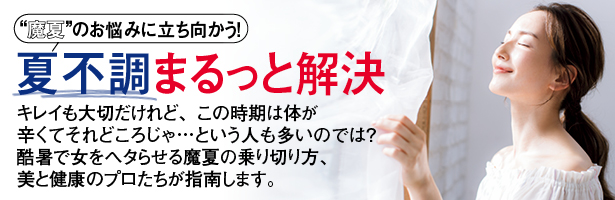 キレイも大切だけれど、この時期は体が辛くてそれどころじゃ…という人も多いのでは? 酷暑で女をヘタらせる魔夏の乗り切り方、美と健康のプロたちが指南します。