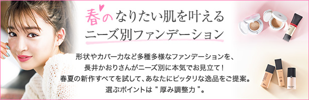 形状やカバー力など多種多様なファンデーションを、長井かおりさんがニーズ別に本気でお見立て! 春夏の新作すべてを試して、あなたにピッタリな逸品をご提案。選ぶポイントは“厚み調整力”。
