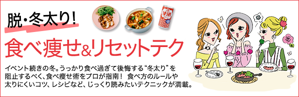 イベント続きの冬。うっかり食べ過ぎて後悔する“冬太り”を阻止するべく、食べ痩せ術をプロが指南! 食べ方のルールや太りにくいコツ、レシピなど、じっくり読みたいテクニックが満載。