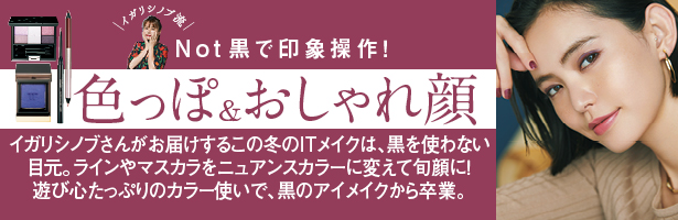 イガリシノブさんがお届けするこの冬のITメイクは、黒を使わない目元。ラインやマスカラをニュアンスカラーに変えて旬顔に! 遊び心たっぷりのカラー使いで、黒のアイメイクから卒業。
