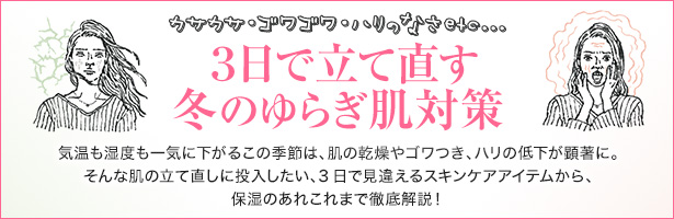 気温も湿度も一気に下がるこの季節は、肌の乾燥やゴワつき、ハリの低下が顕著に。そんな肌の立て直しに投入したい、3日で見違えるスキンケアアイテムから、保湿のあれこれまで徹底解説!