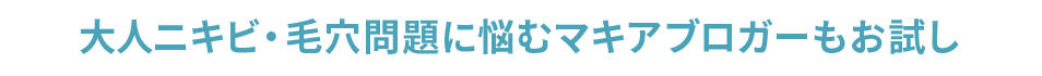 大人ニキビ・毛穴問題に悩むマキアブロガーもお試し