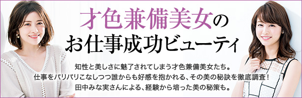 知性と美しさに魅了されてしまう才色兼備美女たち。仕事をバリバリこなしつつ誰からも好感を抱かれる、その美の秘訣を徹底調査! 田中みな実さんによる、経験から培った美の秘策も。