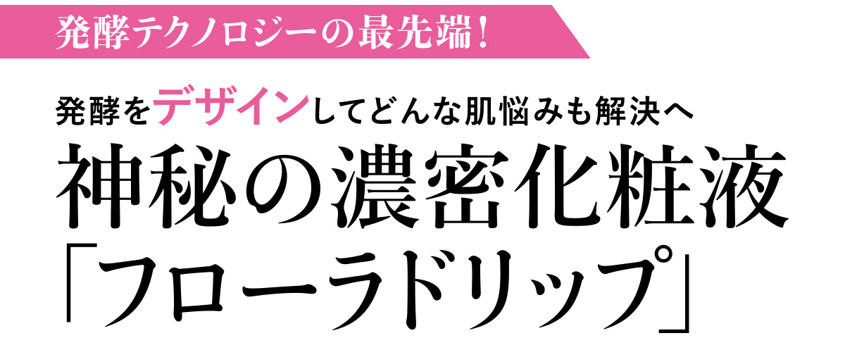 「すべての肌のすべてを美しく」との思いから誕生し、今、熱い視線が集中。それが
アルビオンの叡智と自然の力が生み出した「ドリップ」という、新概念のエイジングケア。