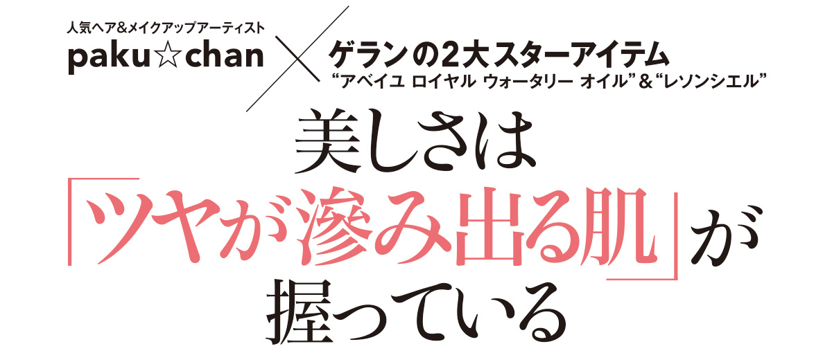 マキアでも大人気のヘア&メイクアップアーティストpaku☆chanに「最高の仕上がりやキレイを引き出すために大事にしていること」を伺いました。ゲランのスターアイテムの使用術も語ってもらいました。