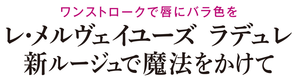 まるで艶やかなバラのように、唇をふっくらと可憐な花びらへと変えるリキッド ルージュが誕生。幸福に満ちるツヤと色彩は、もう夢じゃない。