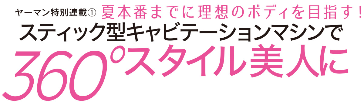 ヤーマンから、画期的なボディ&フェイシャルケアマシンがこの春、お目見え。他にはないスティック型マシンで、ウエスト、背中、もも裏など、360度・全方位からメリハリボディを目指す本気のケアが可能に!
